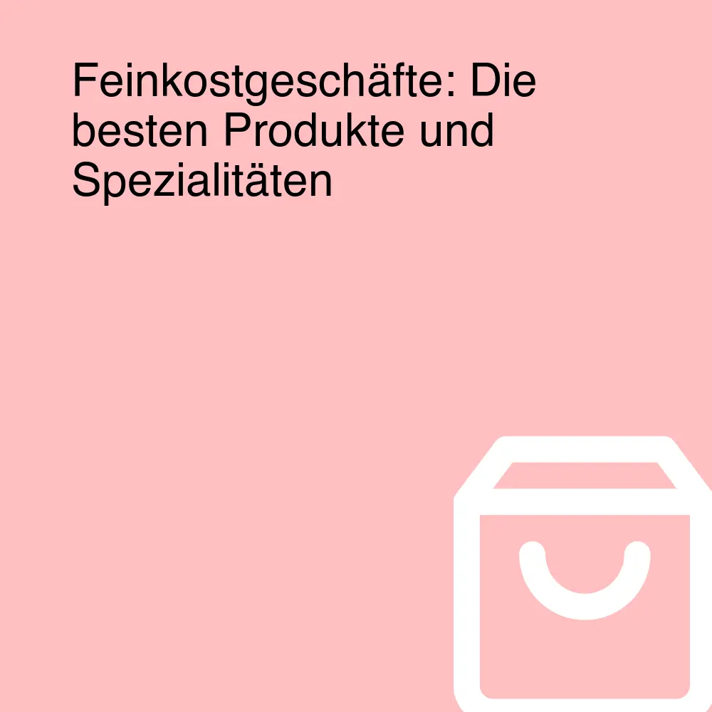 Feinkostgeschäfte: Die besten Produkte und Spezialitäten