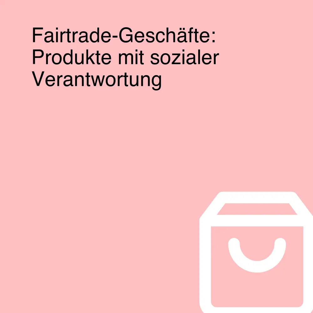 Fairtrade-Geschäfte: Produkte mit sozialer Verantwortung