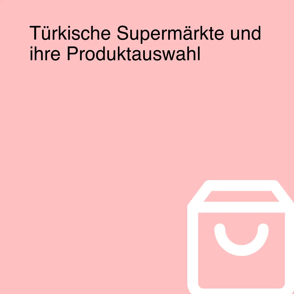 Türkische Supermärkte und ihre Produktauswahl