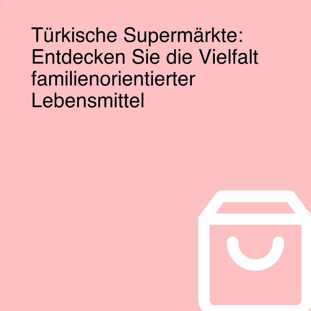 Türkische Supermärkte: Entdecken Sie die Vielfalt familienorientierter Lebensmittel