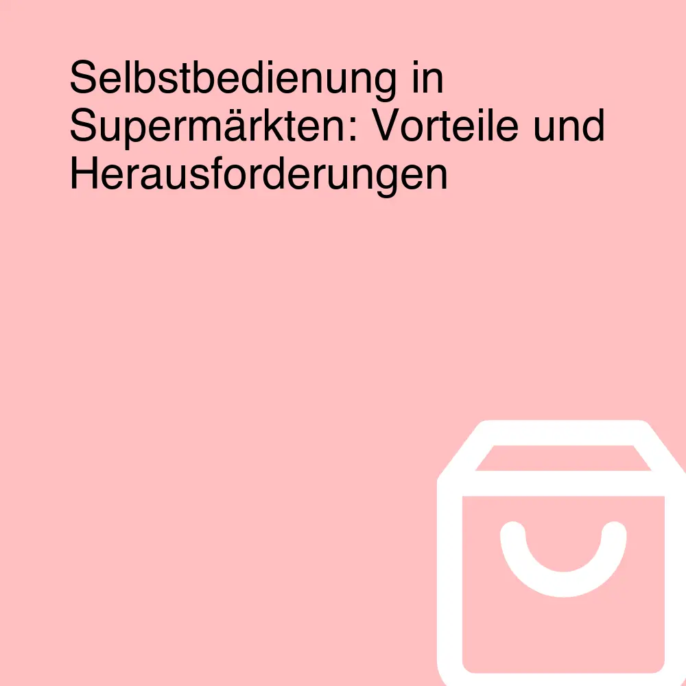 Selbstbedienung in Supermärkten: Vorteile und Herausforderungen