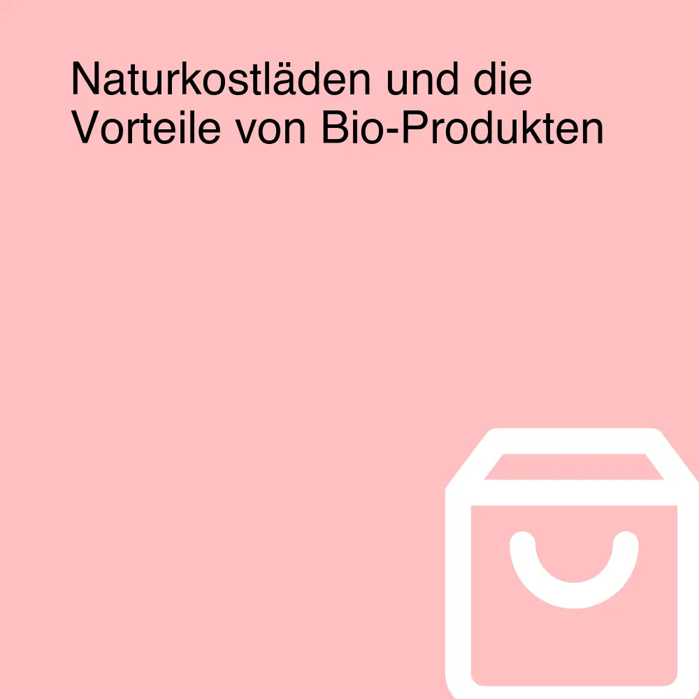 Naturkostläden und die Vorteile von Bio-Produkten