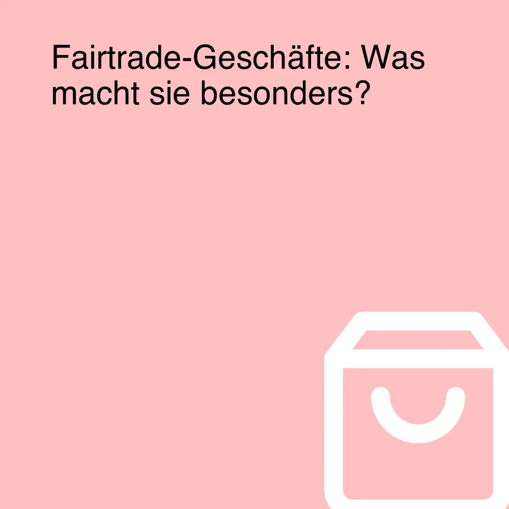 Fairtrade-Geschäfte: Was macht sie besonders?