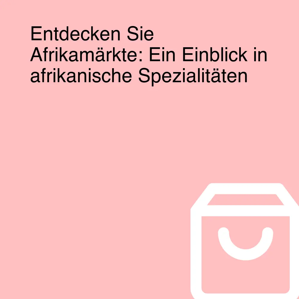 Entdecken Sie Afrikamärkte: Ein Einblick in afrikanische Spezialitäten