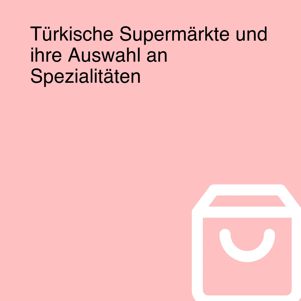 Türkische Supermärkte und ihre Auswahl an Spezialitäten