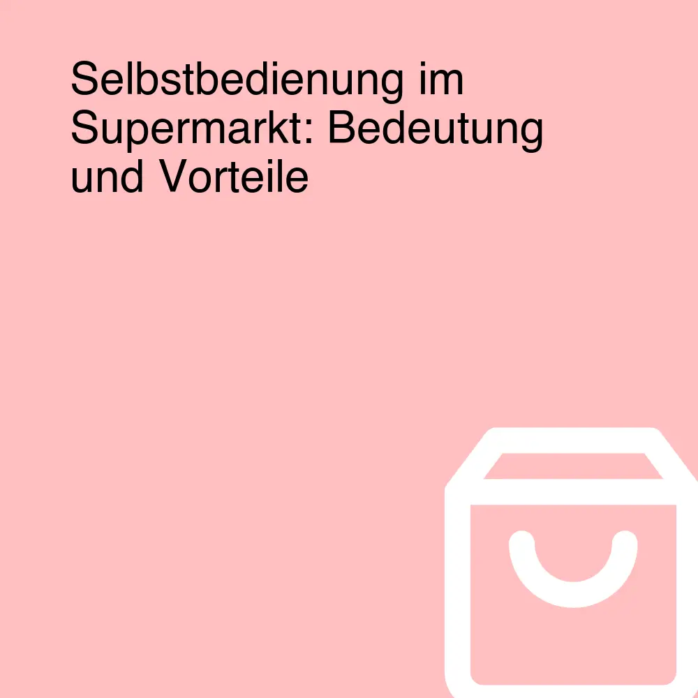 Selbstbedienung im Supermarkt: Bedeutung und Vorteile