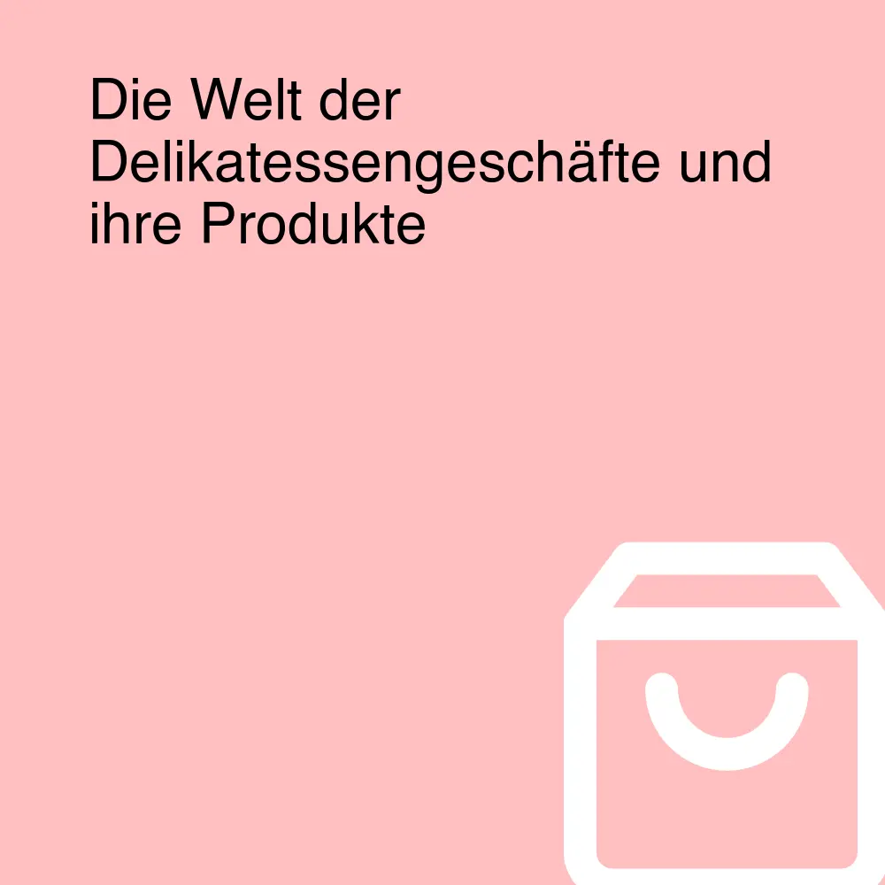 Die Welt der Delikatessengeschäfte und ihre Produkte