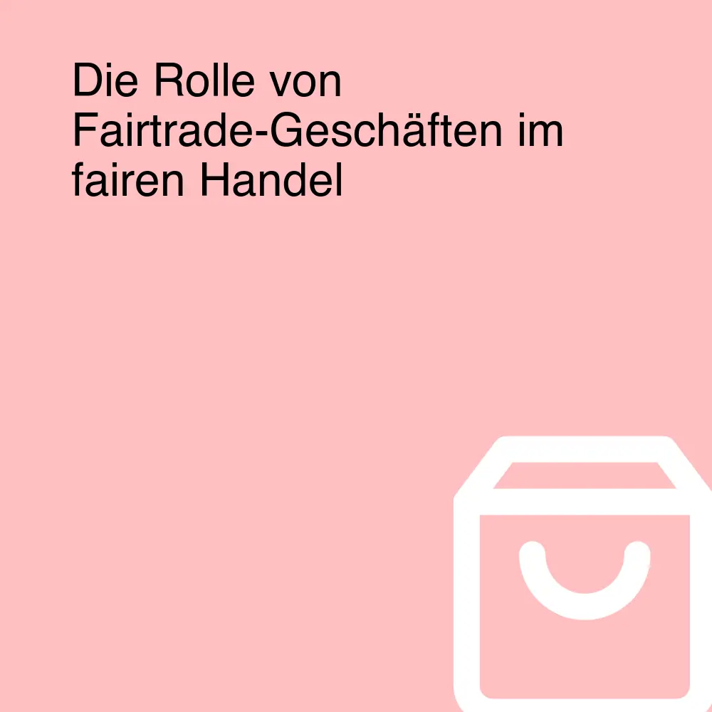 Die Rolle von Fairtrade-Geschäften im fairen Handel