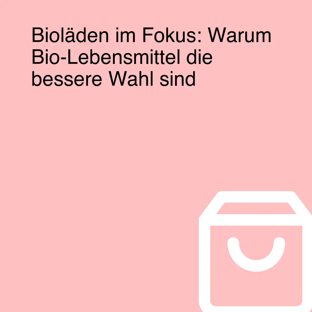 Bioläden im Fokus: Warum Bio-Lebensmittel die bessere Wahl sind