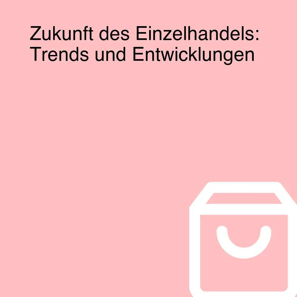 Zukunft des Einzelhandels: Trends und Entwicklungen