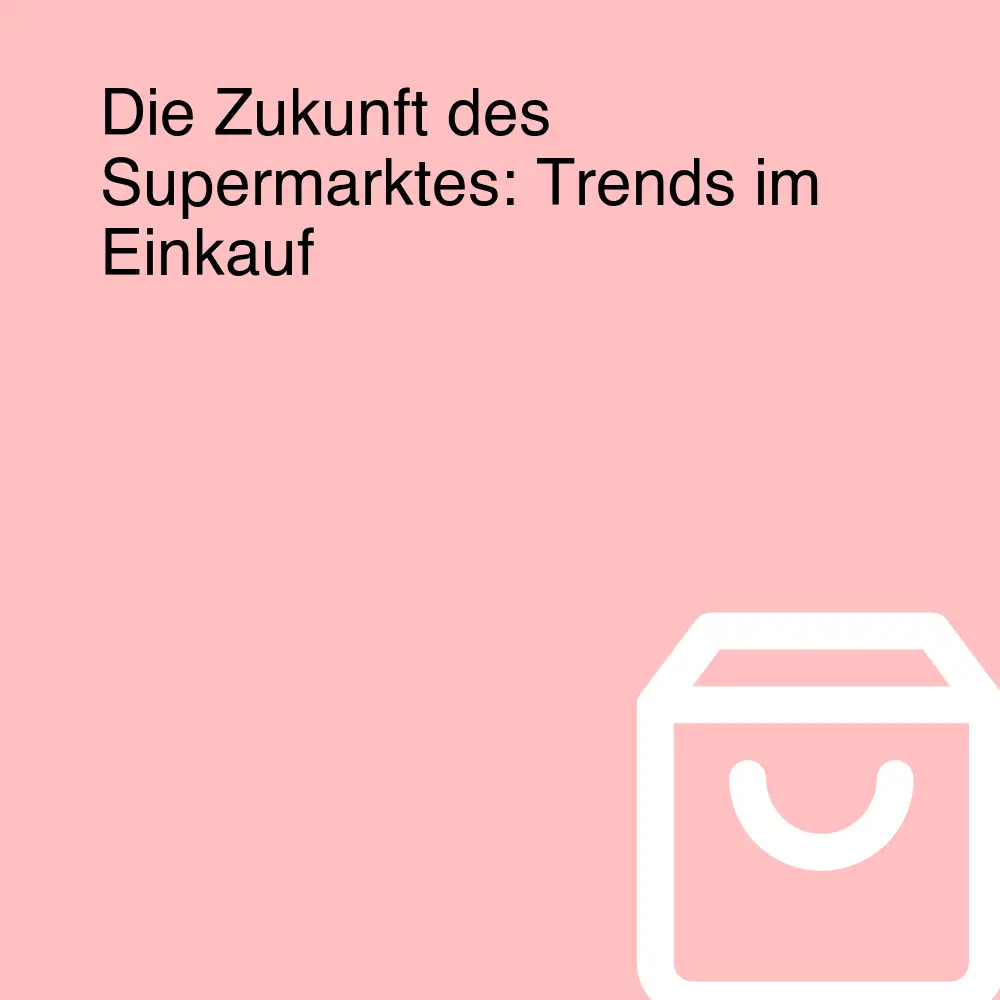 Die Zukunft des Supermarktes: Trends im Einkauf Die Zukunft des Supermarktes: Trends im Einkauf
