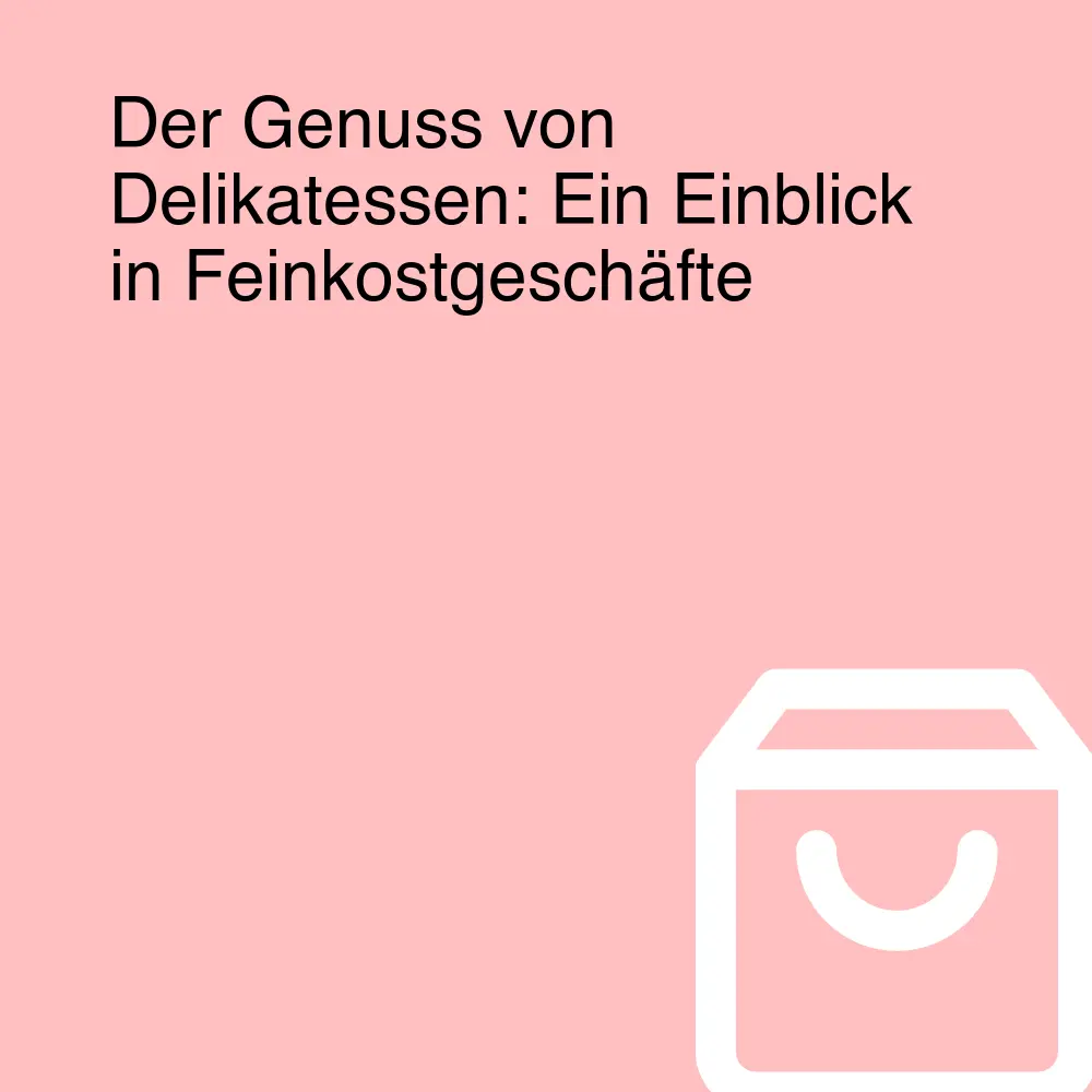 Der Genuss von Delikatessen: Ein Einblick in Feinkostgeschäfte Der Genuss von Delikatessen: Ein Einblick in Feinkostgeschäfte