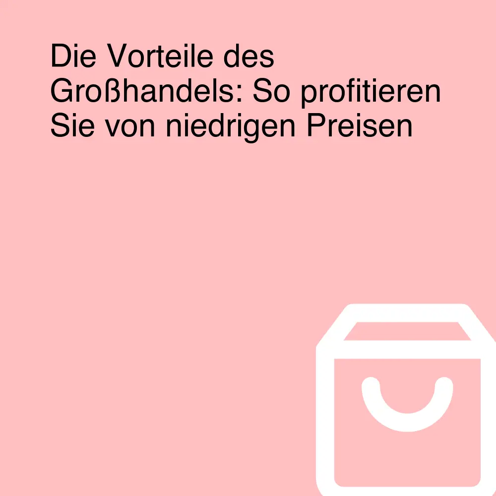 Die Vorteile des Großhandels: So profitieren Sie von niedrigen Preisen Die Vorteile des Großhandels: So profitieren Sie von niedrigen Preisen