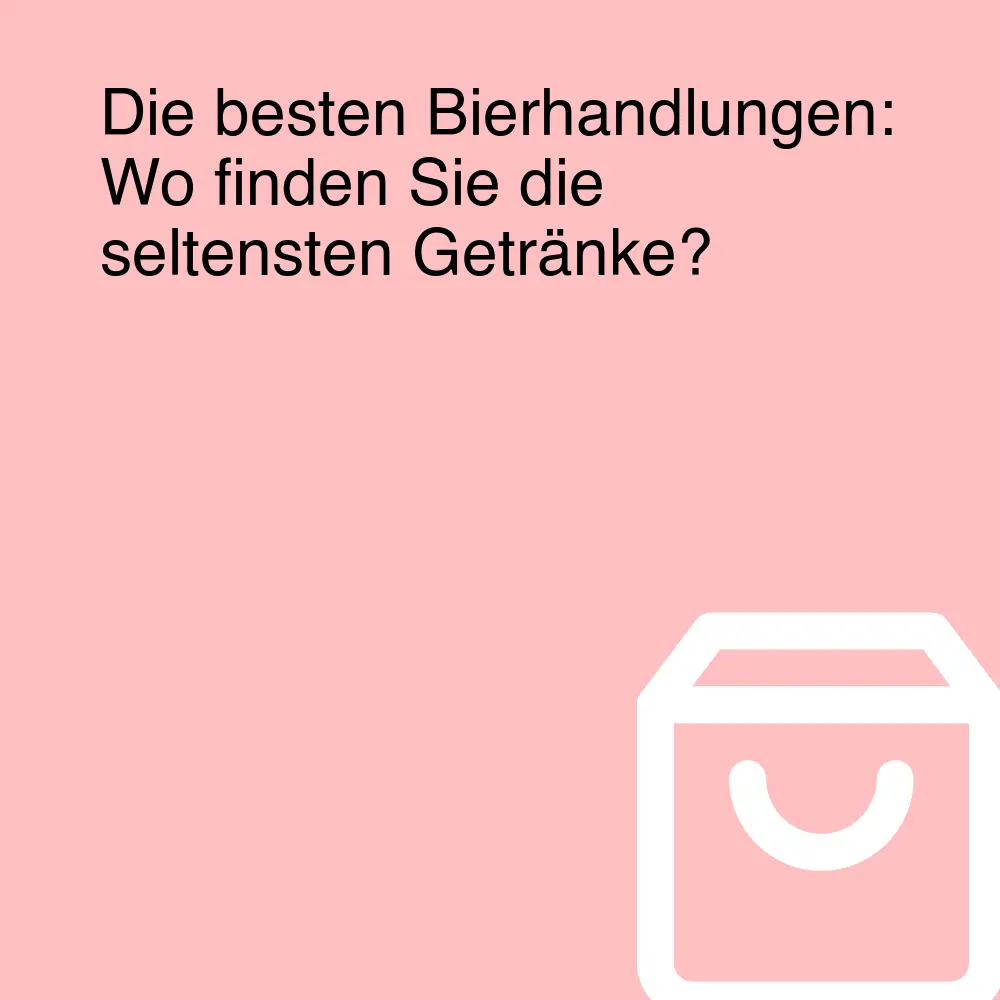 Die besten Bierhandlungen: Wo finden Sie die seltensten Getränke?