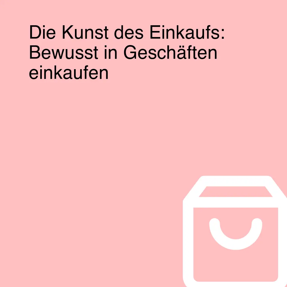 Die Kunst des Einkaufs: Bewusst in Geschäften einkaufen