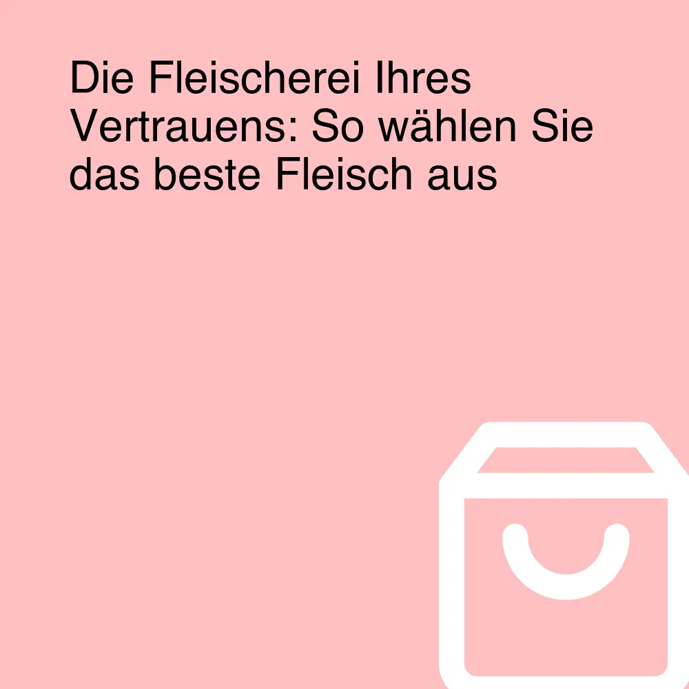 Die Fleischerei Ihres Vertrauens: So wählen Sie das beste Fleisch aus