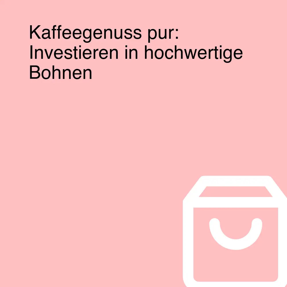 Kaffeegenuss pur: Investieren in hochwertige Bohnen Kaffeegenuss pur: Investieren in hochwertige Bohnen