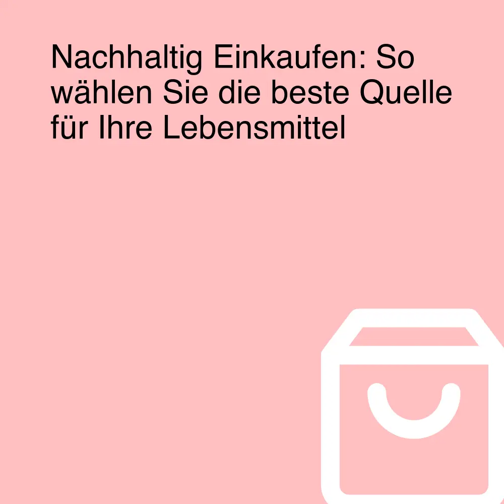 Nachhaltig Einkaufen: So wählen Sie die beste Quelle für Ihre Lebensmittel
