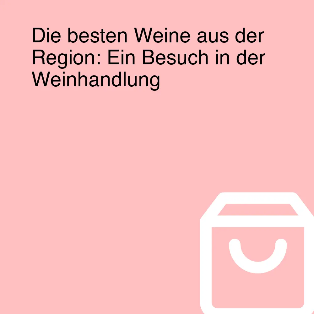 Die besten Weine aus der Region: Ein Besuch in der Weinhandlung