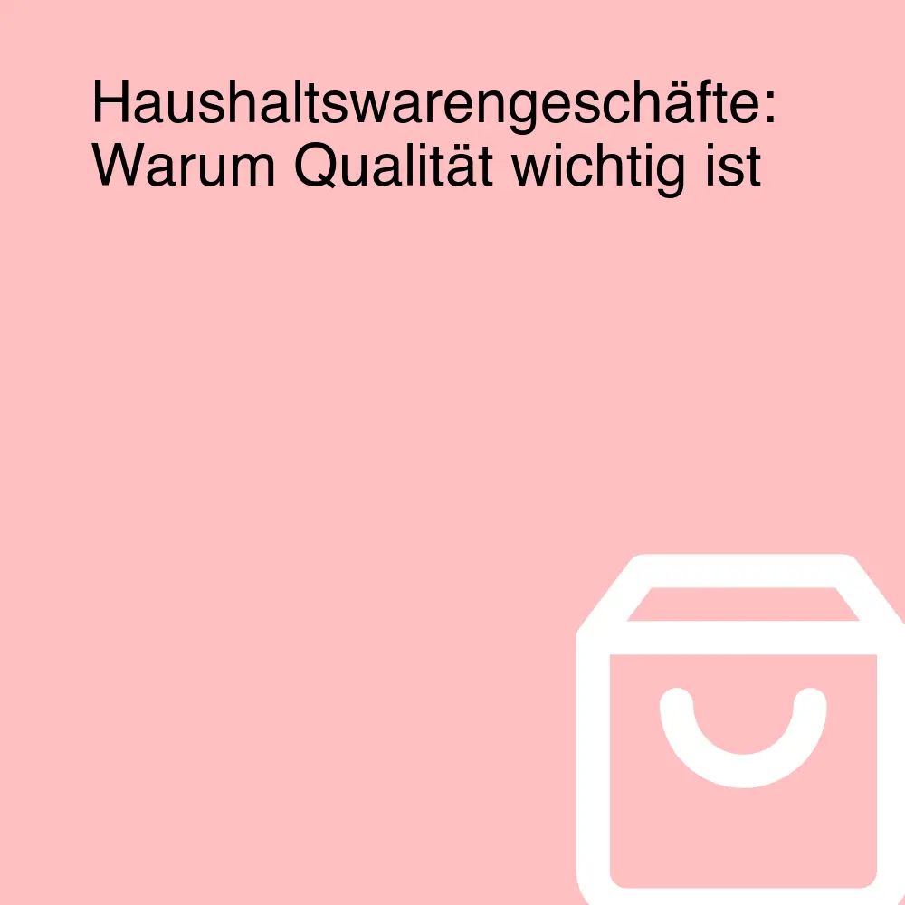 Haushaltswarengeschäfte: Warum Qualität wichtig ist