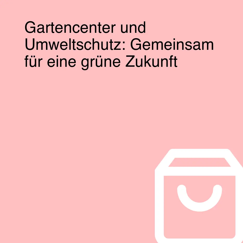 Gartencenter und Umweltschutz: Gemeinsam für eine grüne Zukunft