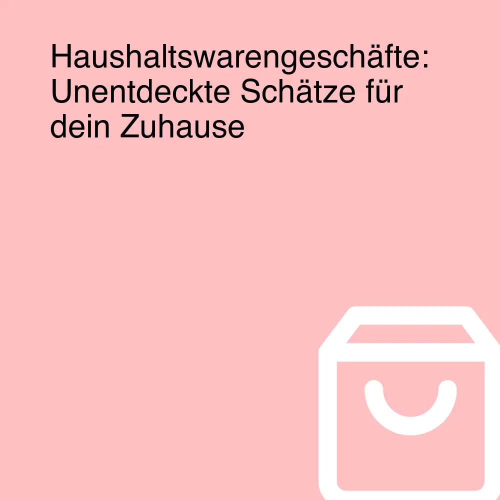 Haushaltswarengeschäfte: Unentdeckte Schätze für dein Zuhause