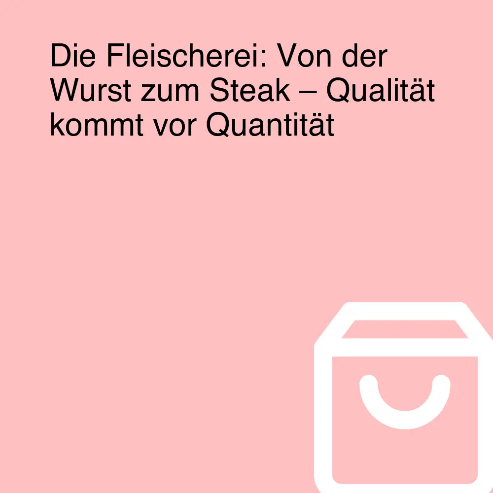 Die Fleischerei: Von der Wurst zum Steak – Qualität kommt vor Quantität