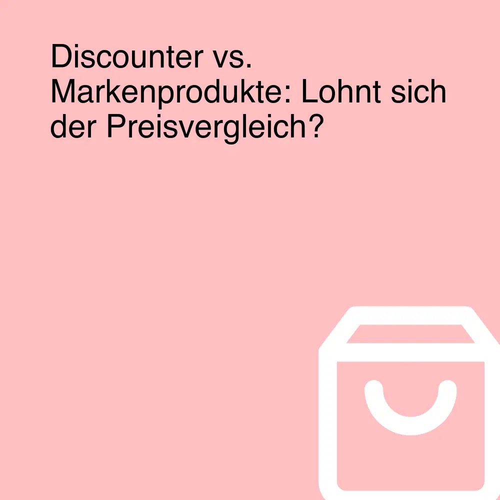 Discounter vs. Markenprodukte: Lohnt sich der Preisvergleich?