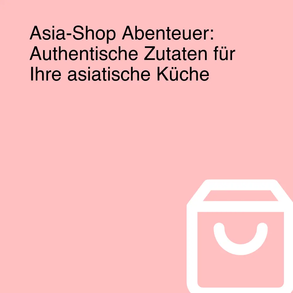 Asia-Shop Abenteuer: Authentische Zutaten für Ihre asiatische Küche