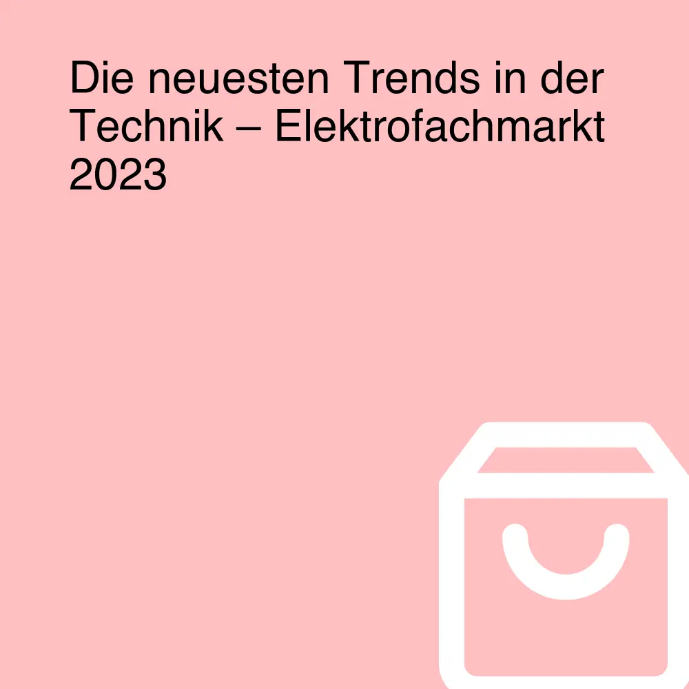 Die neuesten Trends in der Technik – Elektrofachmarkt 2023