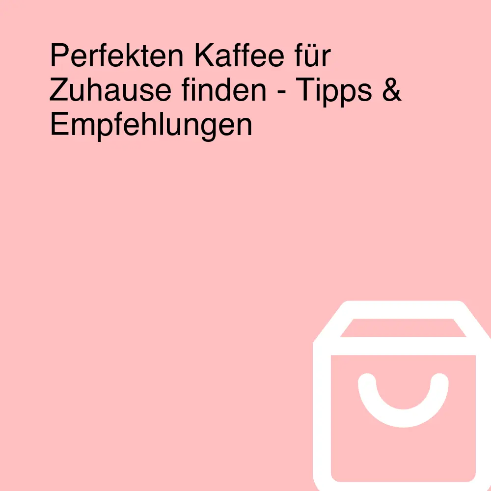 Perfekten Kaffee für Zuhause finden - Tipps & Empfehlungen