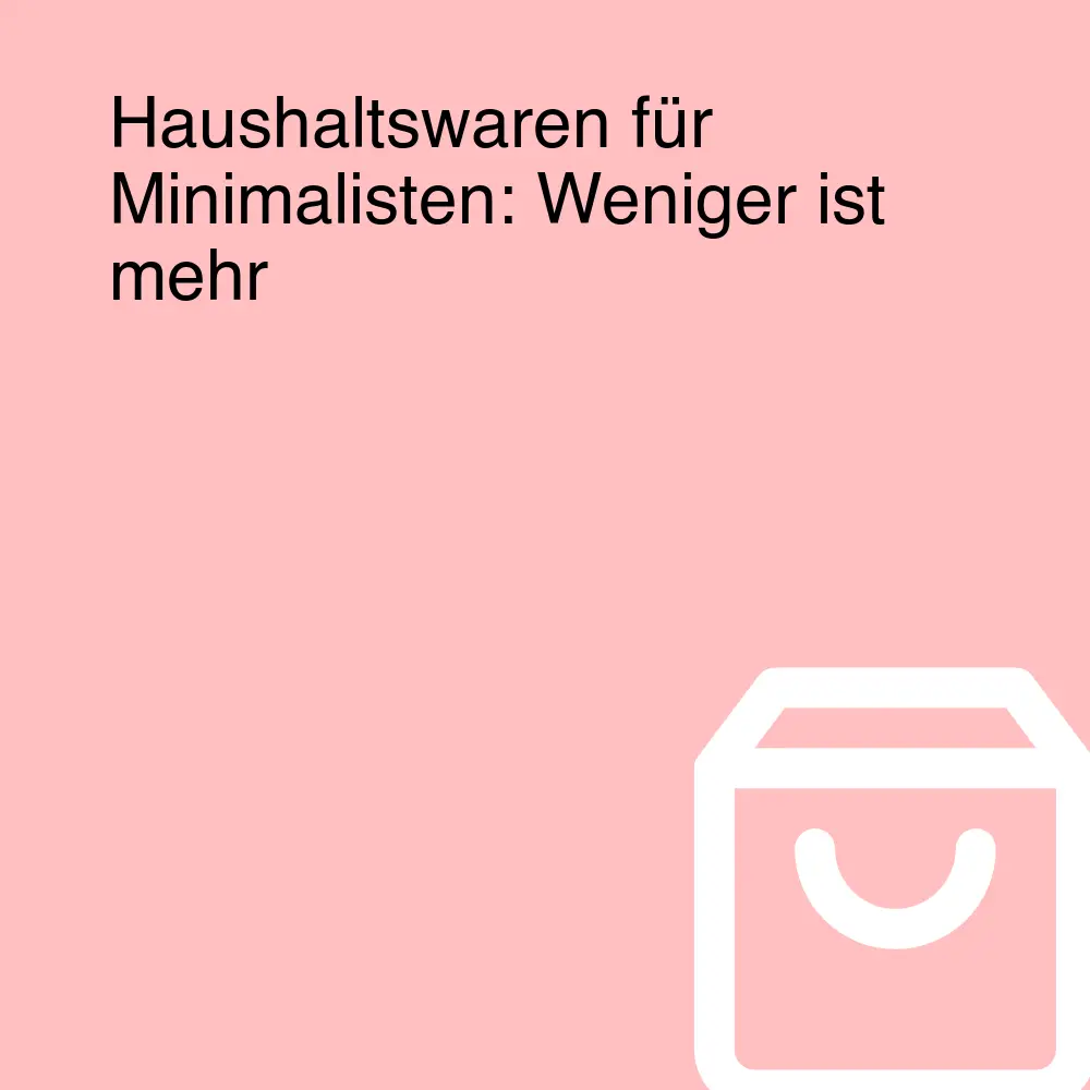 Haushaltswaren für Minimalisten: Weniger ist mehr