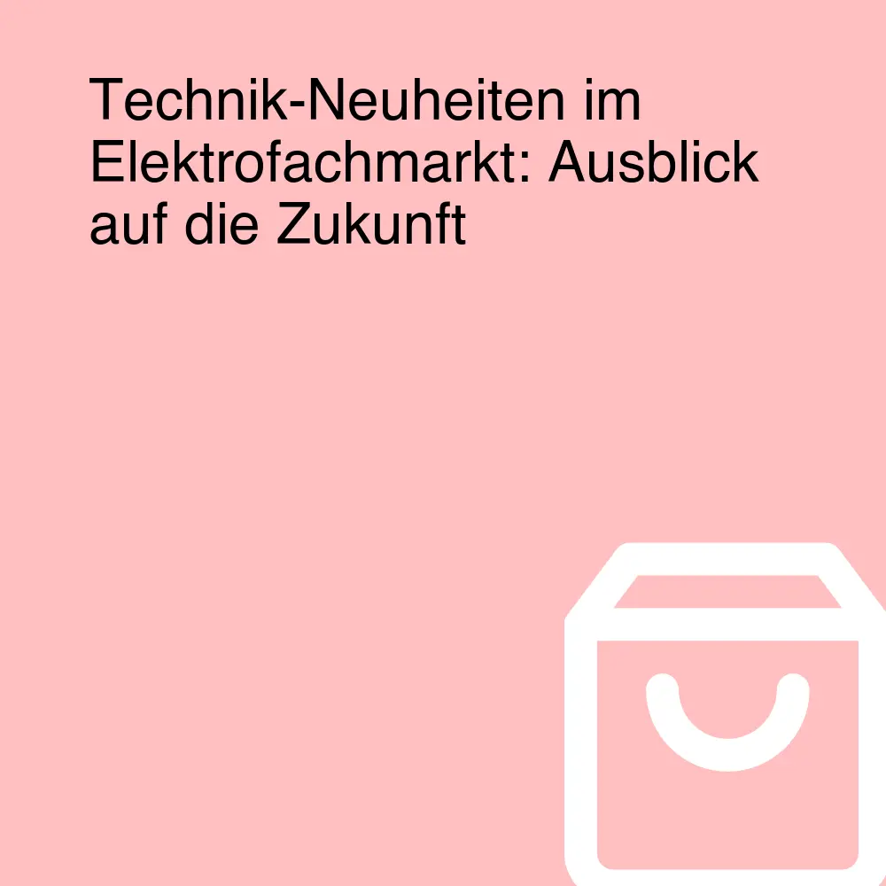 Technik-Neuheiten im Elektrofachmarkt: Ausblick auf die Zukunft