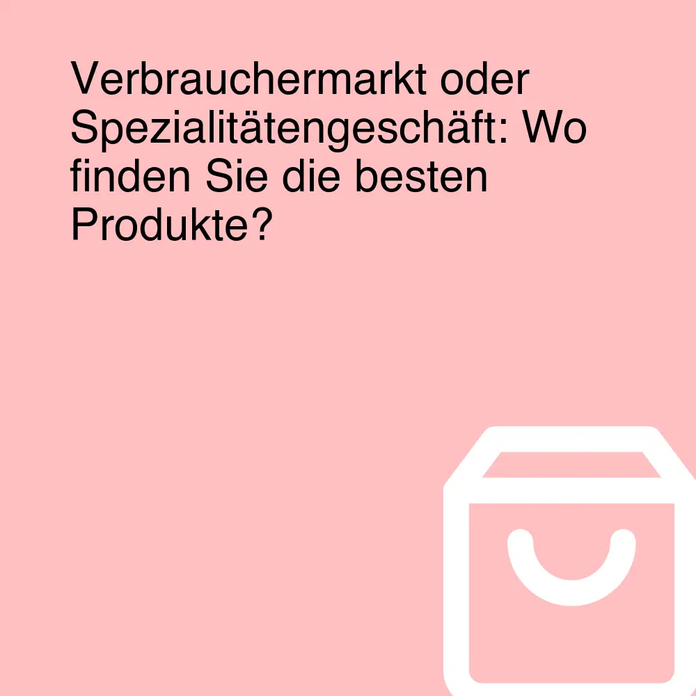 Verbrauchermarkt oder Spezialitätengeschäft: Wo finden Sie die besten Produkte?