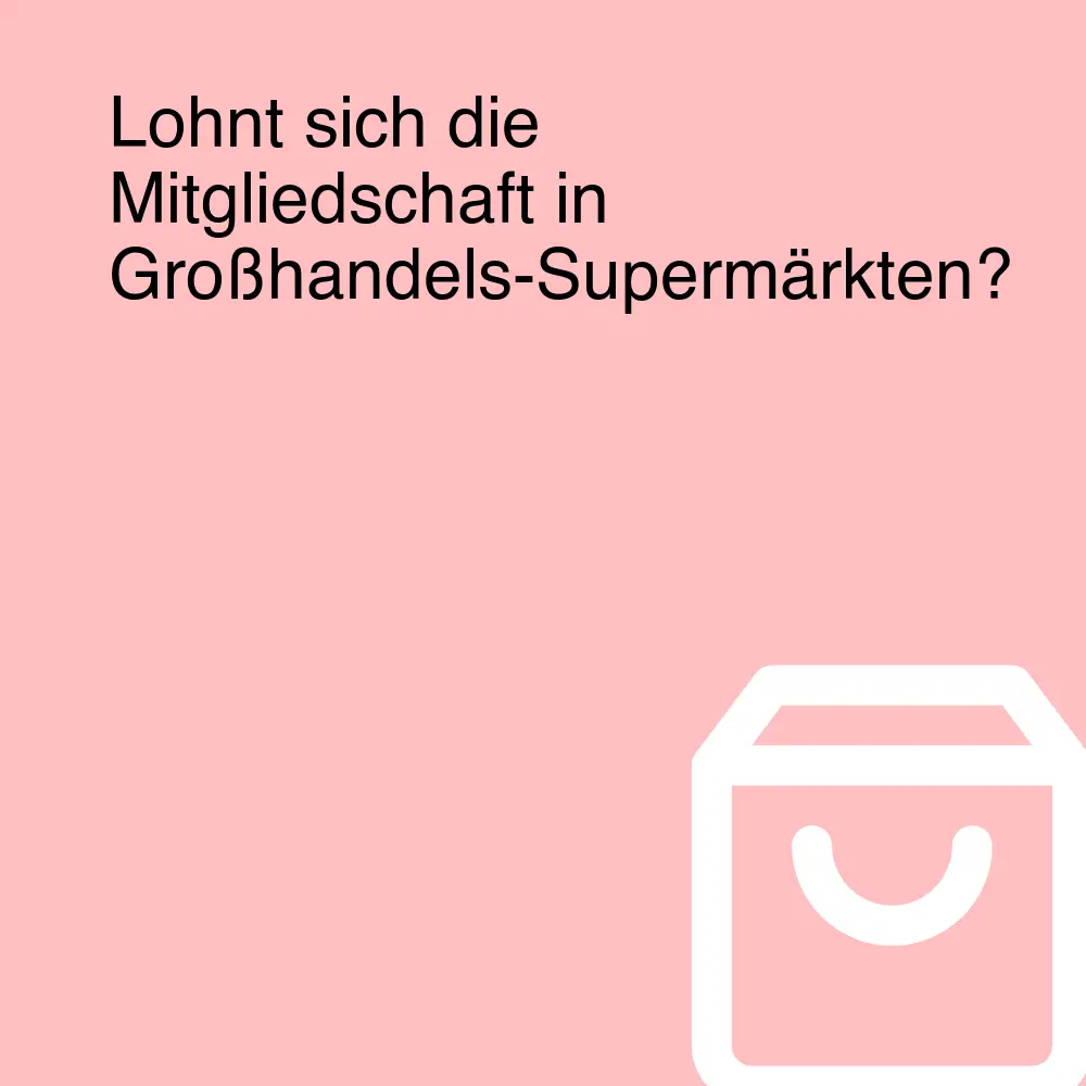 Lohnt sich die Mitgliedschaft in Großhandels-Supermärkten?