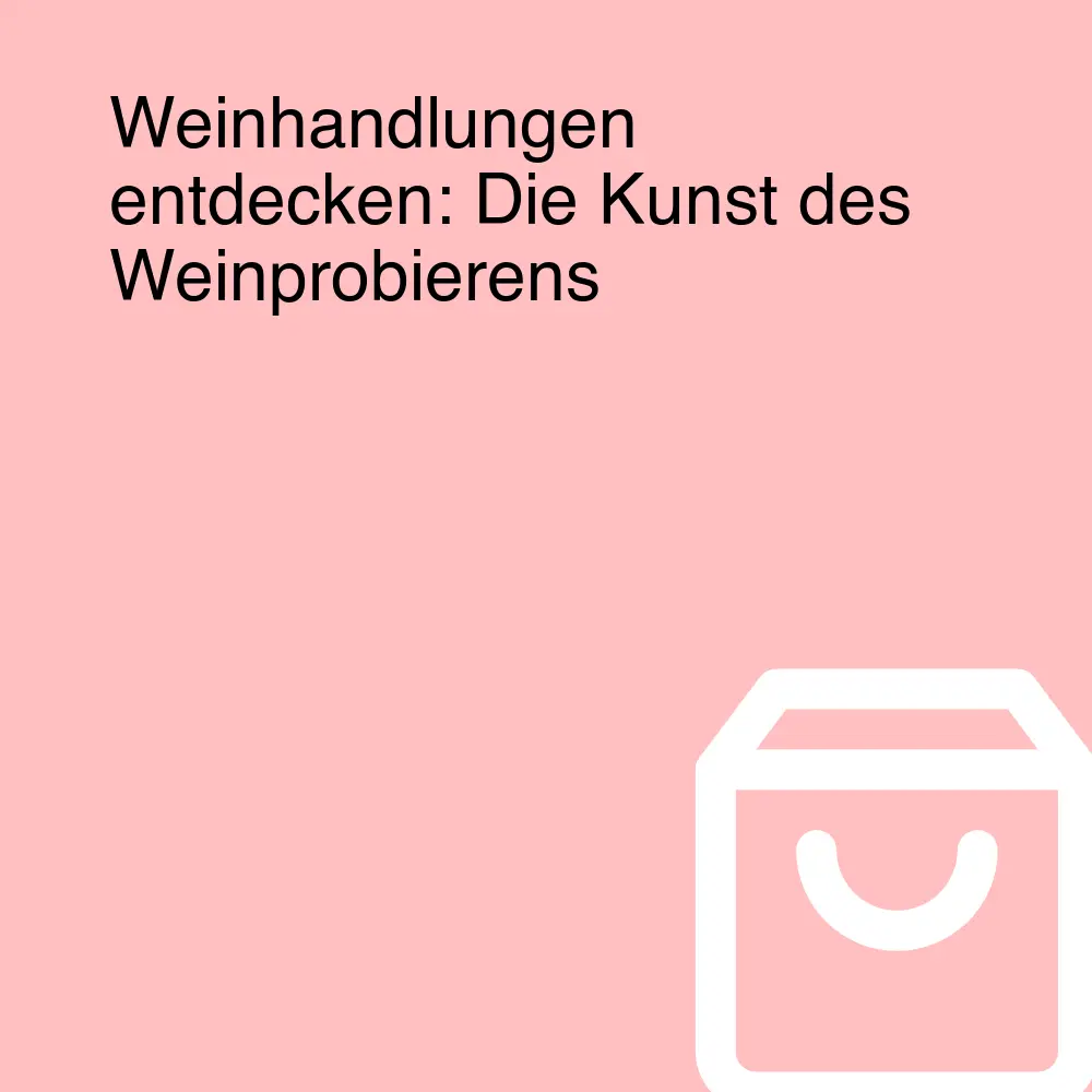Weinhandlungen entdecken: Die Kunst des Weinprobierens