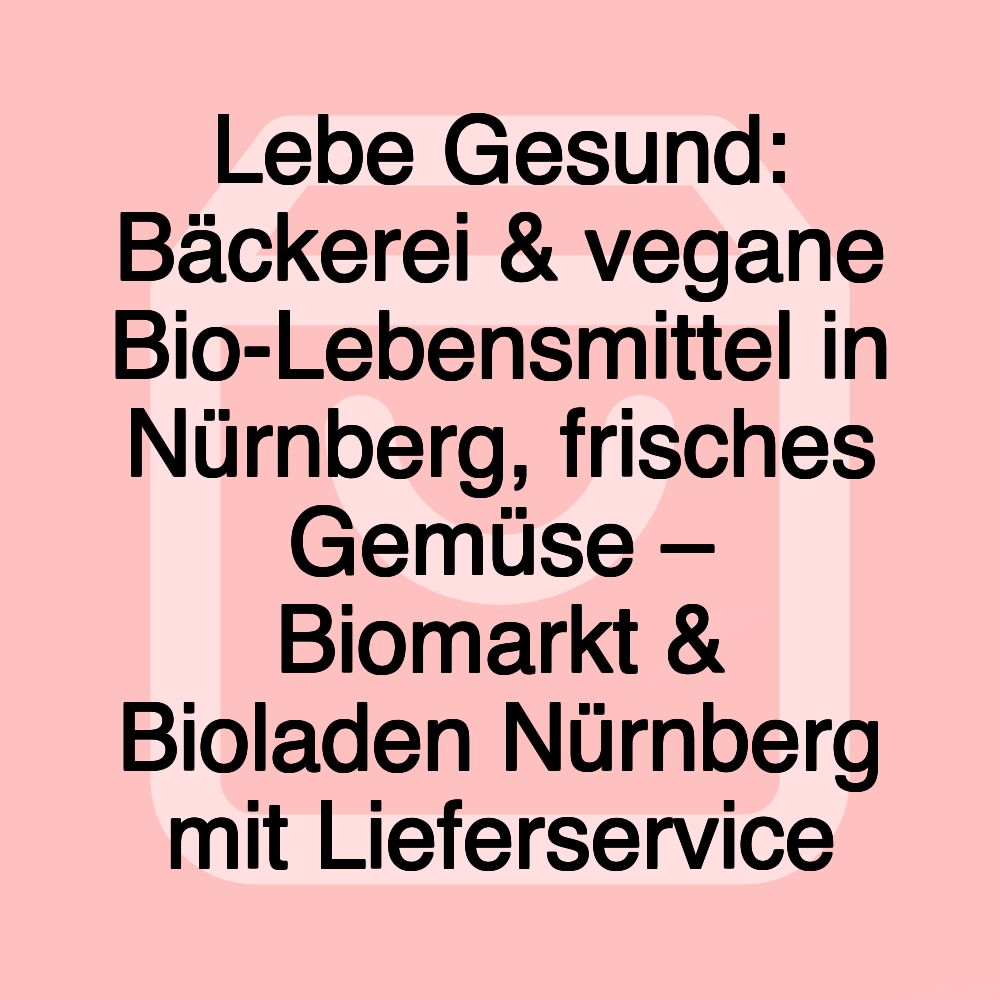 Lebe Gesund: Bäckerei & vegane Bio-Lebensmittel in Nürnberg, frisches Gemüse – Biomarkt & Bioladen Nürnberg mit Lieferservice