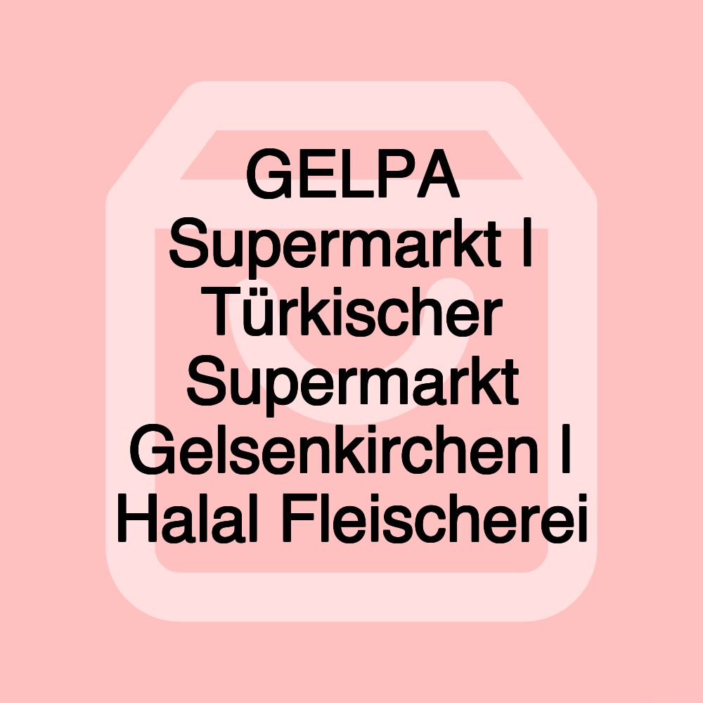 GELPA Supermarkt | Türkischer Supermarkt Gelsenkirchen | Halal Fleischerei