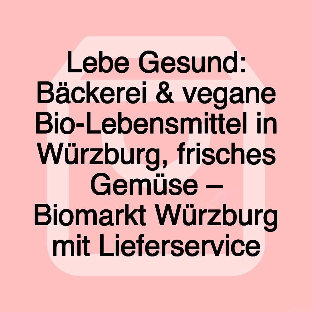 Lebe Gesund: Bäckerei & vegane Bio-Lebensmittel in Würzburg, frisches Gemüse – Biomarkt Würzburg mit Lieferservice