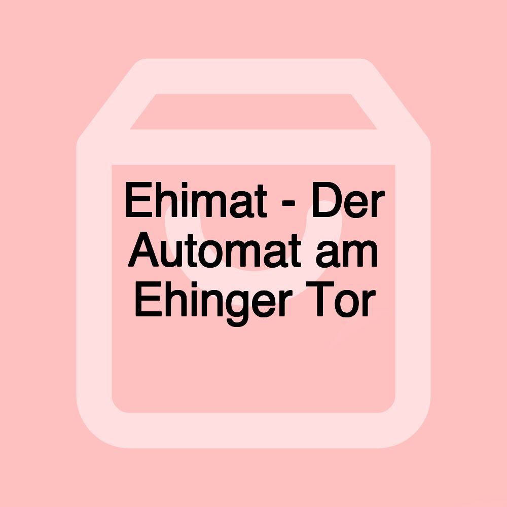 Ehimat - Der Automat am Ehinger Tor