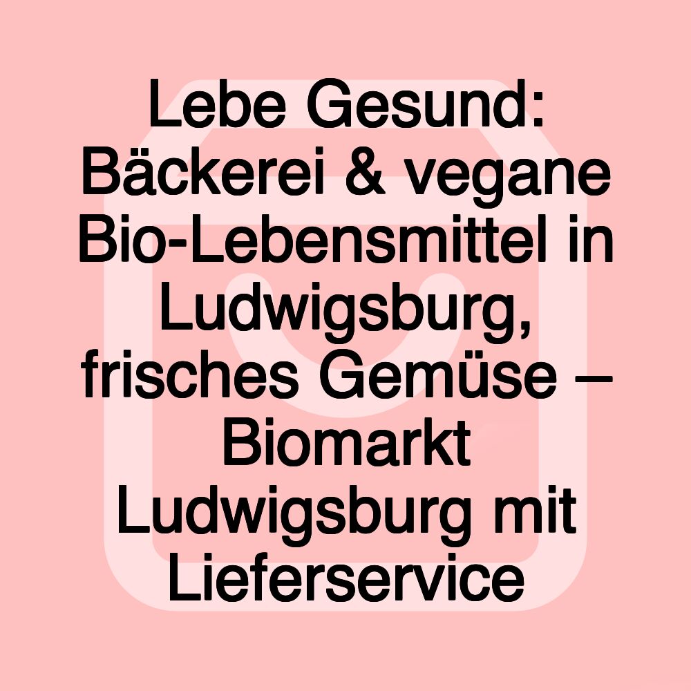 Lebe Gesund: Bäckerei & vegane Bio-Lebensmittel in Ludwigsburg, frisches Gemüse – Biomarkt Ludwigsburg mit Lieferservice