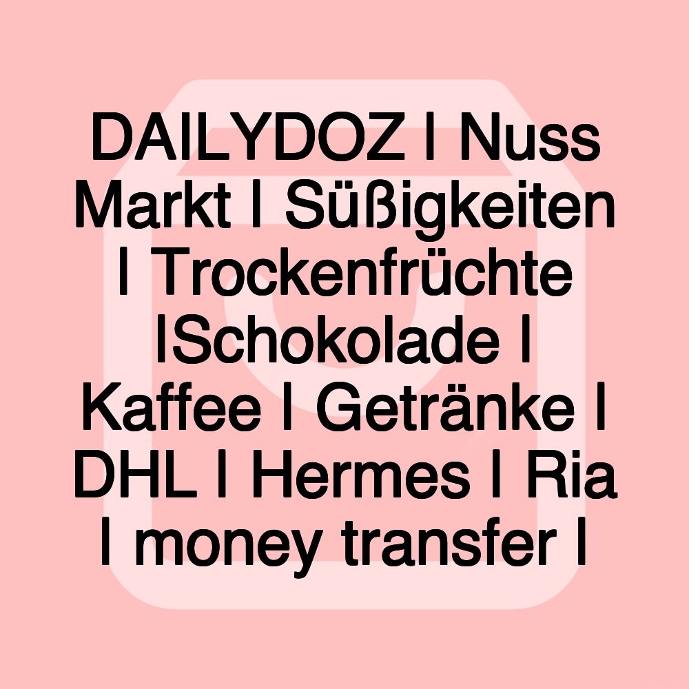 DAILYDOZ | Nuss Markt | Süßigkeiten | Trockenfrüchte |Schokolade | Kaffee | Getränke | DHL | Hermes | Ria | money transfer |