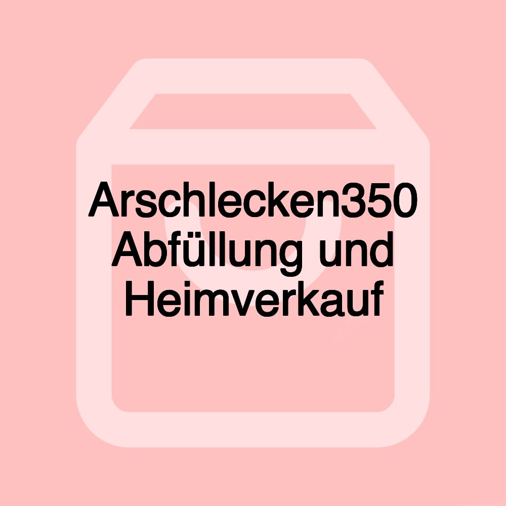 Arschlecken350 Abfüllung und Heimverkauf