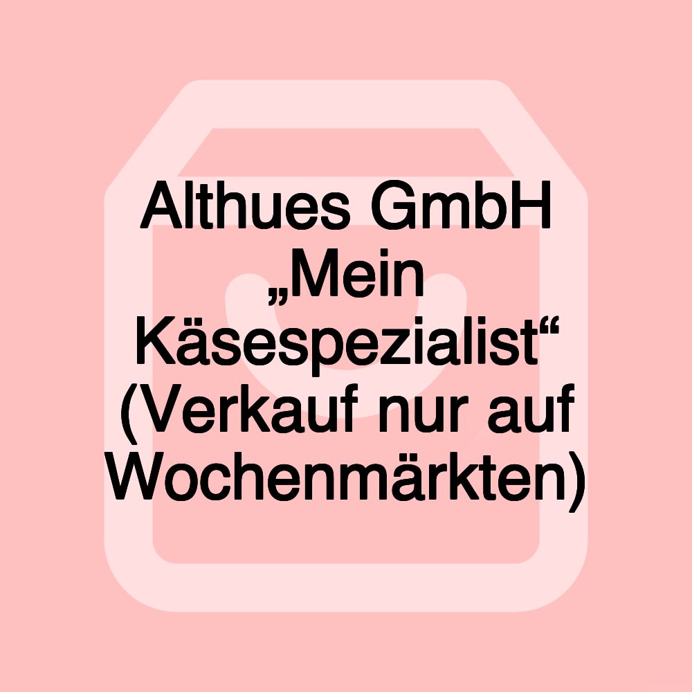 Althues GmbH „Mein Käsespezialist“ (Verkauf nur auf Wochenmärkten)