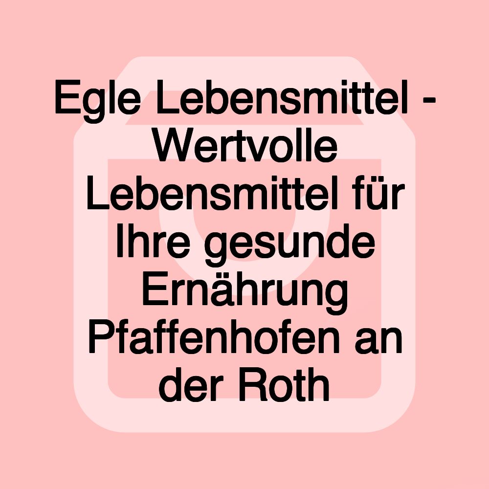 Egle Lebensmittel - Wertvolle Lebensmittel für Ihre gesunde Ernährung Pfaffenhofen an der Roth