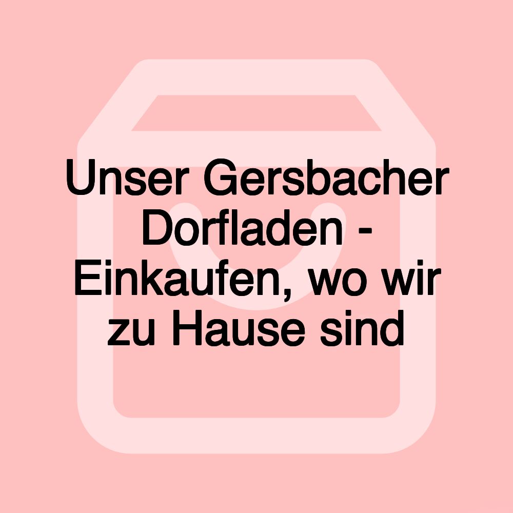 Unser Gersbacher Dorfladen - Einkaufen, wo wir zu Hause sind