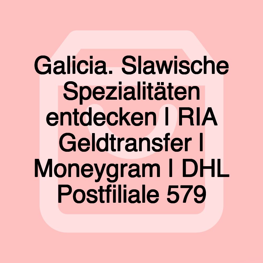 Galicia. Slawische Spezialitäten entdecken | RIA Geldtransfer | Moneygram | DHL Postfiliale 579