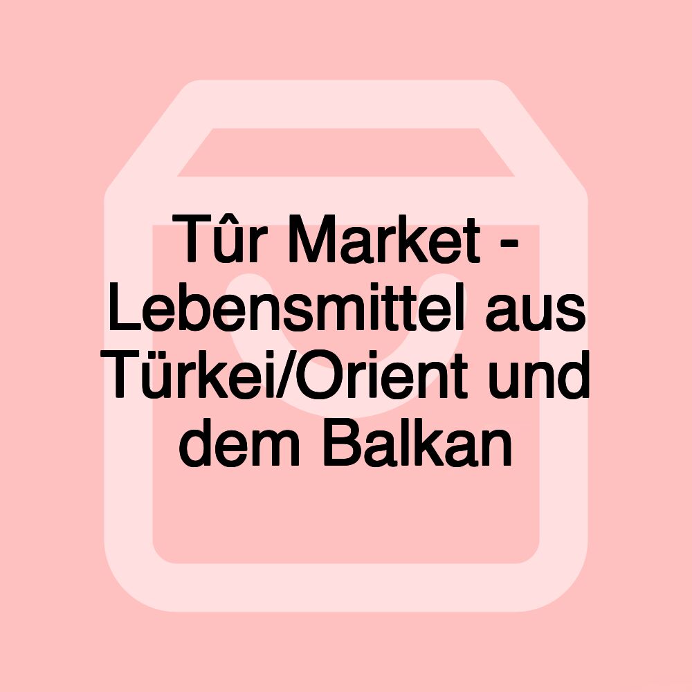 Tûr Market - Lebensmittel aus Türkei/Orient und dem Balkan