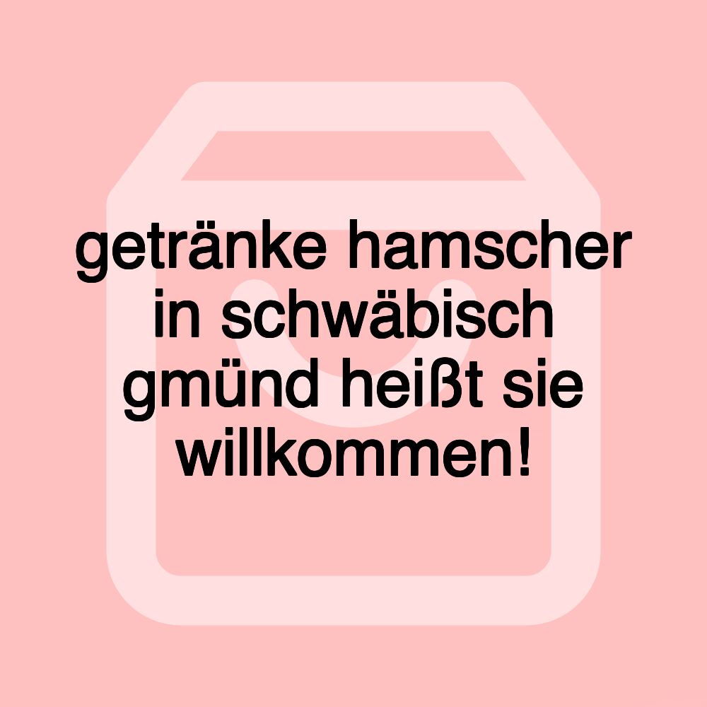 getränke hamscher in schwäbisch gmünd heißt sie willkommen!