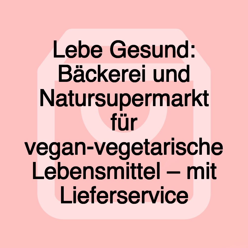 Lebe Gesund: Bäckerei und Natursupermarkt für vegan-vegetarische Lebensmittel – mit Lieferservice